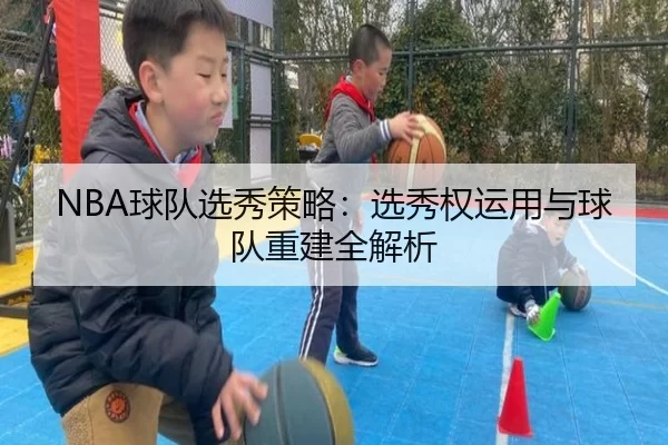 NBA球队选秀策略：选秀权运用与球队重建全解析